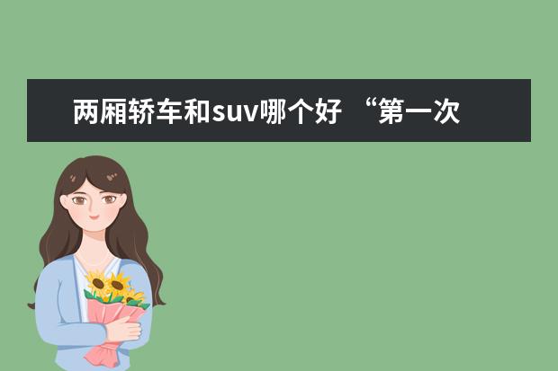 两厢轿车和suv哪个好 “第一次”选两厢车,三厢车还是SUV好呢