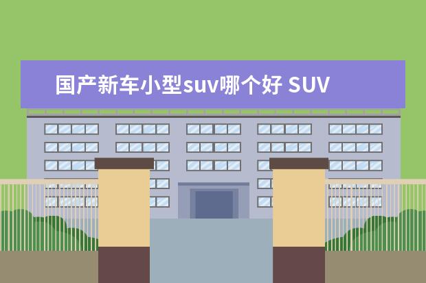 国产新车小型suv哪个好 SUV哪款车好?