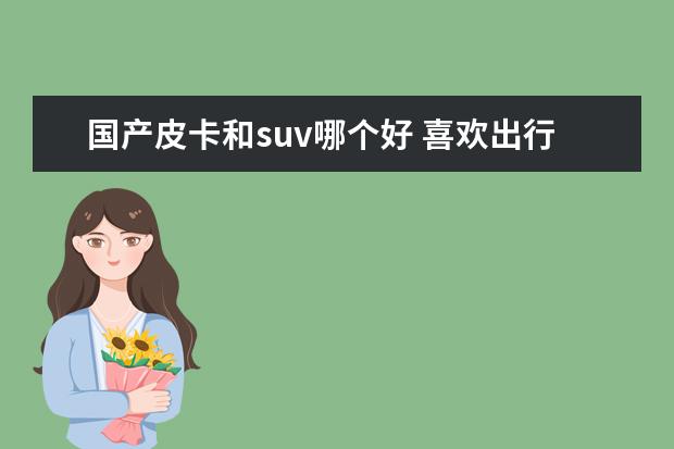 国产皮卡和suv哪个好 喜欢出行旅游,想换辆车,是SUV还是换皮卡拉风? - 百...