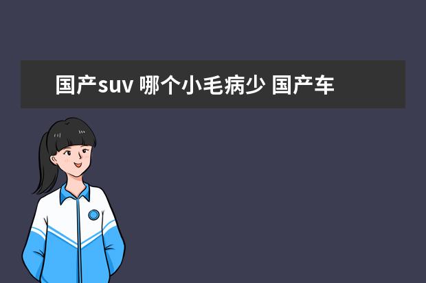 国产suv 哪个小毛病少 国产车哪个牌子质量好,小毛病不多?求老车主给个意见...