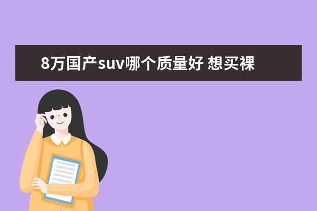 8万国产suv哪个质量好 想买裸车7-8万左右的的suv,哪个牌子好些、省油又省...