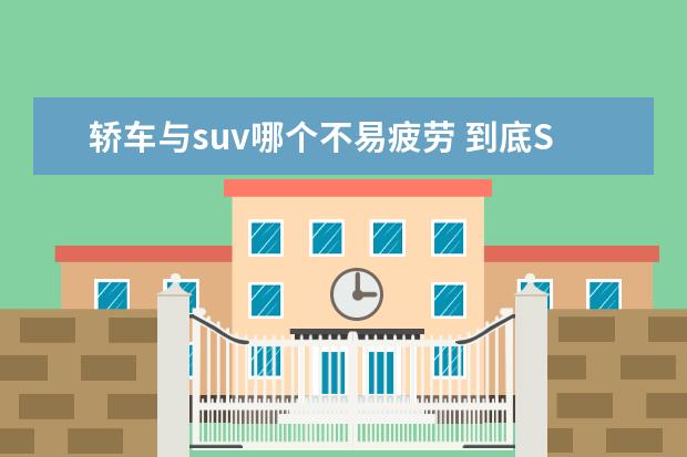 轿车与suv哪个不易疲劳 到底SUV、轿车和越野车哪个开着更舒服?