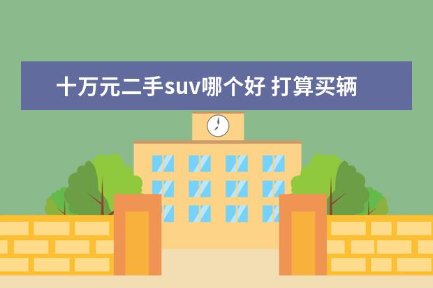 十万元二手suv哪个好 打算买辆二手的SUV车~大家推荐一下