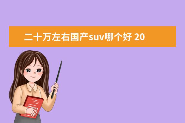 二十万左右国产suv哪个好 20万左右的预算,买国产SUV好还是合资SUV好?有没有推...