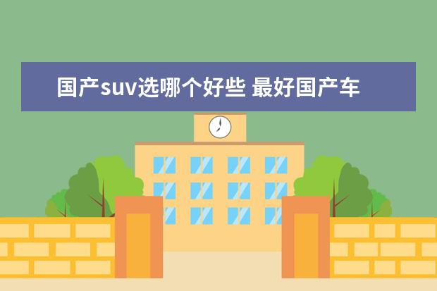 国产suv选哪个好些 最好国产车suv排行榜前十名