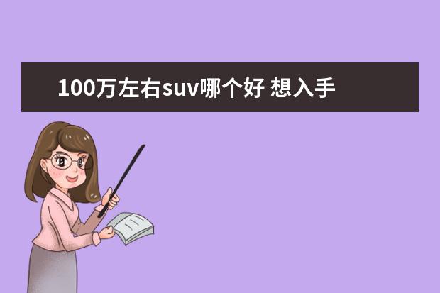 100万左右suv哪个好 想入手一辆裸车100∽150万的SUV,请问什么品牌最好? ...