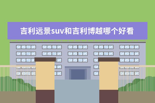 吉利远景suv和吉利博越哪个好看 吉利博越和捷途x70哪个好?