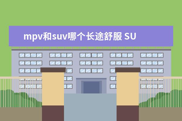mpv和suv哪个长途舒服 SUV和MPV哪个比较好?
