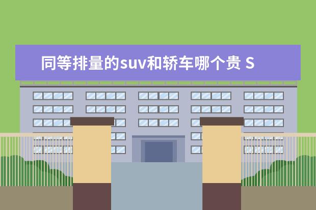 同等排量的suv和轿车哪个贵 SUV和轿车哪个好?有什么区别?