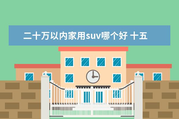 二十万以内家用suv哪个好 十五万以上二十万以下买什么suv好