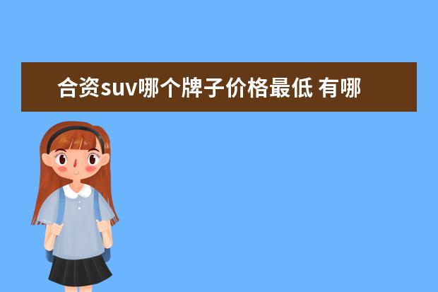 合资suv哪个牌子价格最低 有哪些值得推荐便宜的合资suv?
