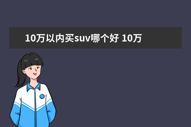 10万以内买suv哪个好 10万以内的suv车排行榜前十名?
