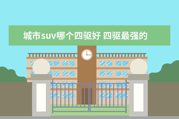 城市suv哪个四驱好 四驱最强的城市suv有什么?