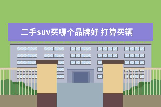 二手suv买哪个品牌好 打算买辆二手的SUV车~大家推荐一下