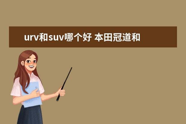 urv和suv哪个好 本田冠道和urv哪个好?