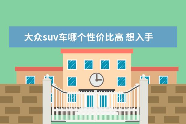 大众suv车哪个性价比高 想入手一款SUV,大众有哪些SUV质量不错?