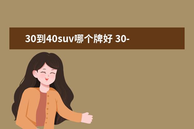 30到40suv哪个牌好 30-40万豪华SUV怎么选?品牌、动力、配置全部都要就...