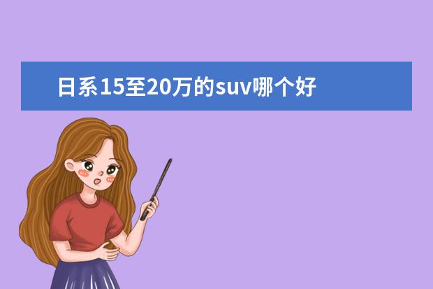 日系15至20万的suv哪个好 15万至20万的合资SUV哪个好