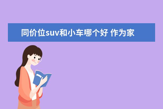 同价位suv和小车哪个好 作为家庭用车,SUV和小轿车哪个更合适?