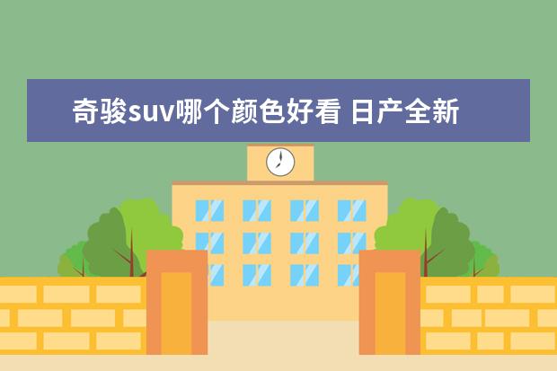 奇骏suv哪个颜色好看 日产全新SUV五天后上市!比奇骏、逍客都漂亮,内饰超...