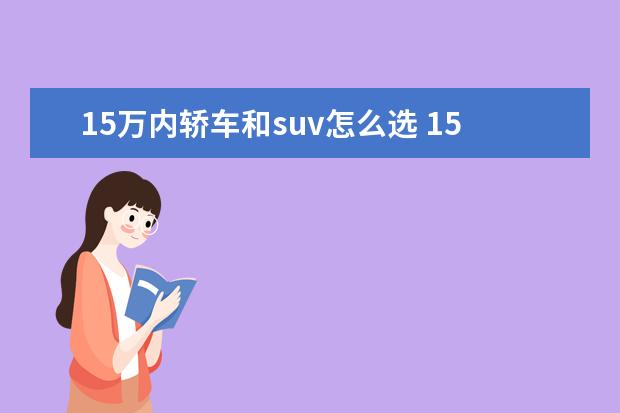 15万内轿车和suv怎么选 15万左右落地轿车和suv相比,哪一种的综合体验更好? ...