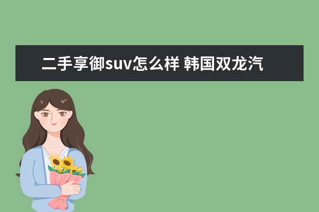 二手享御suv怎么样 韩国双龙汽车享誉怎么样?