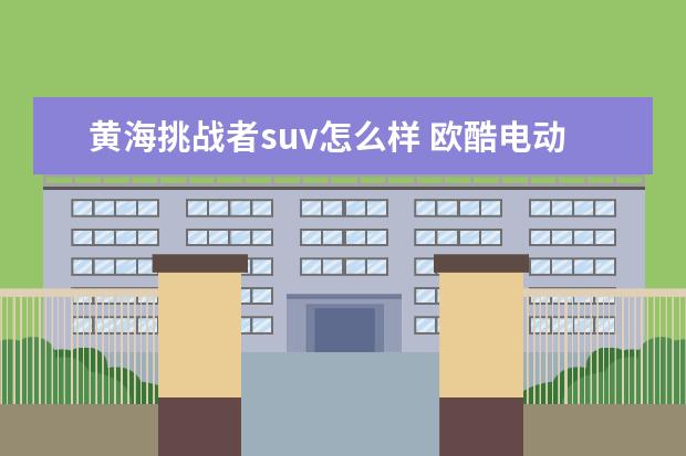 黄海挑战者suv怎么样 欧酷电动车多少钱