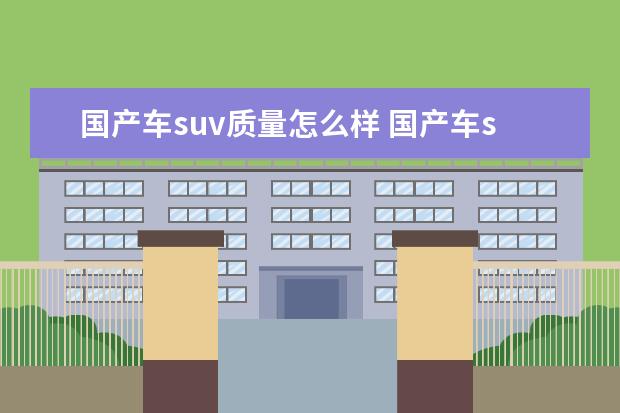 国产车suv质量怎么样 国产车suv质量排行榜前十名是哪些?