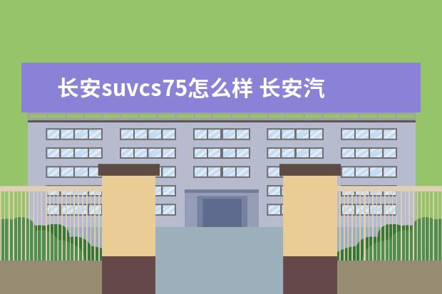 长安suvcs75怎么样 长安汽车一款CS75怎么样!质量和发动机怎么样!值得买...