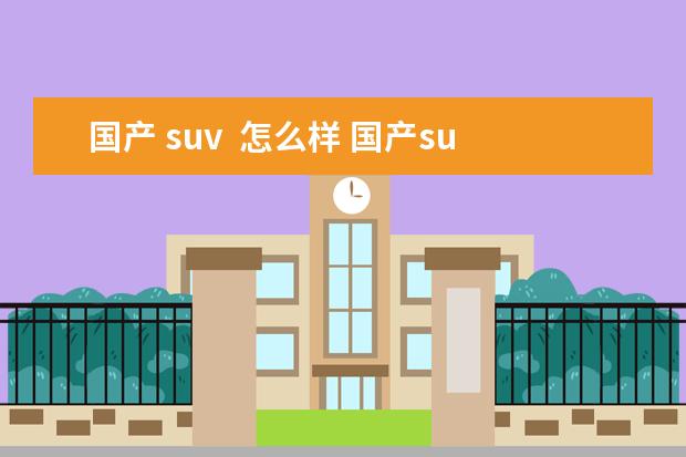 国产 suv  怎么样 国产suv到底能不能买?