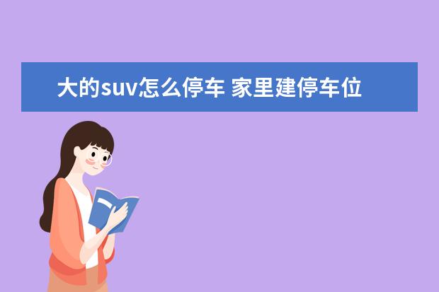 大的suv怎么停车 家里建停车位多大尺寸合适?有什么注意事项?停SUV或M...