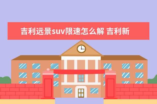 吉利远景suv限速怎么解 吉利新远景SUV和长安CS55该怎么选?