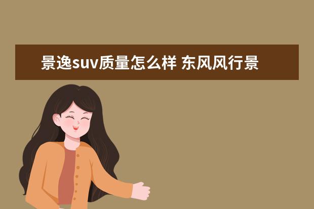 景逸suv质量怎么样 东风风行景逸车怎么样呢?