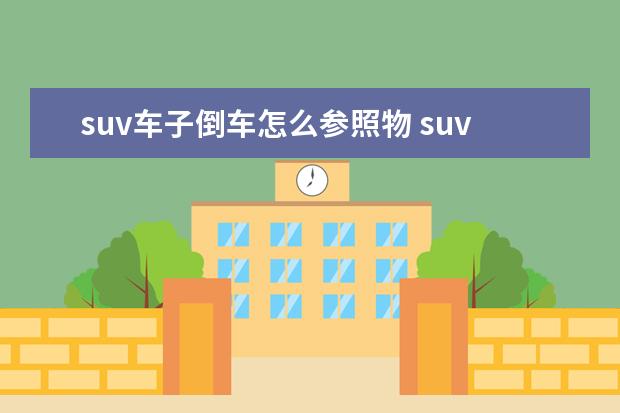 suv车子倒车怎么参照物 suv倒车入库技巧口诀是什么?
