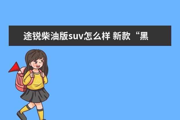 途锐柴油版suv怎么样 新款“黑武士”大众途锐的品质到底如何