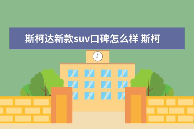 斯柯达新款suv口碑怎么样 斯柯达速派怎么样?值得买吗?