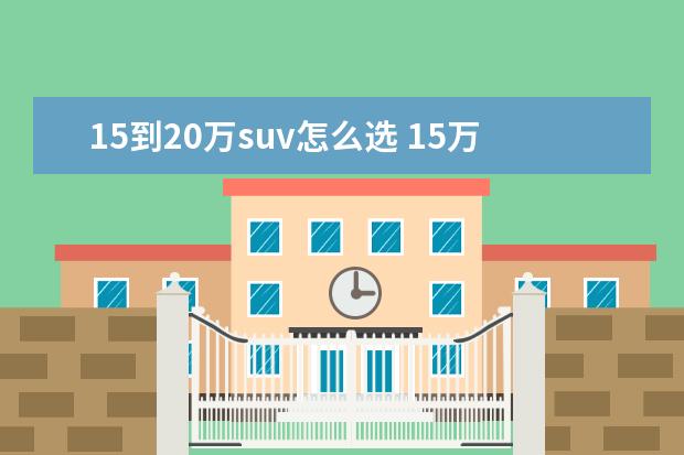 15到20万suv怎么选 15万到20万左右的SUV,哪些车型适合家用?