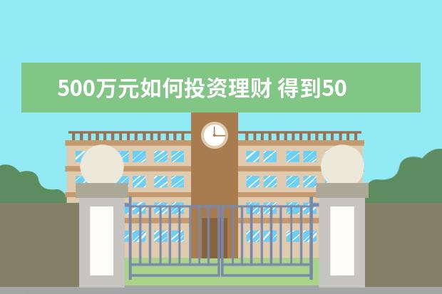 500万元如何投资理财 得到500万之后,该怎么理财?有哪些方式?