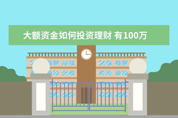 大额资金如何投资理财 有100万如何理财投资