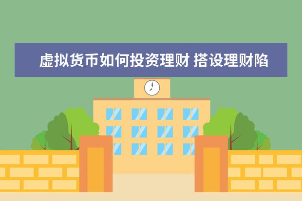 虚拟货币如何投资理财 搭设理财陷阱,步步引你入“坑”,以投资虚拟货币为名...