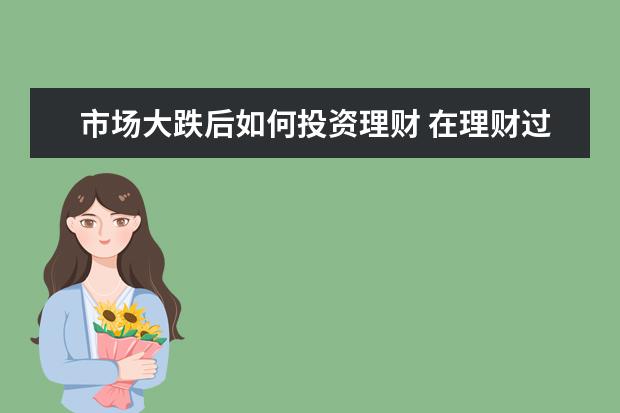 市场大跌后如何投资理财 在理财过程中,出现大于10%亏损时,应该如何妥善处理?...