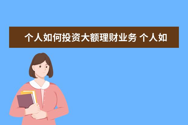 个人如何投资大额理财业务 个人如何理财投资 ?