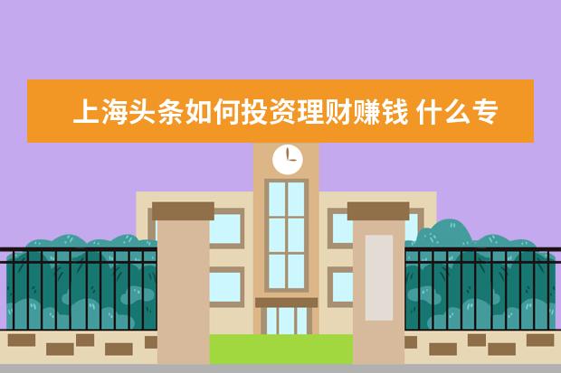 上海头条如何投资理财赚钱 什么专业就业前景好?