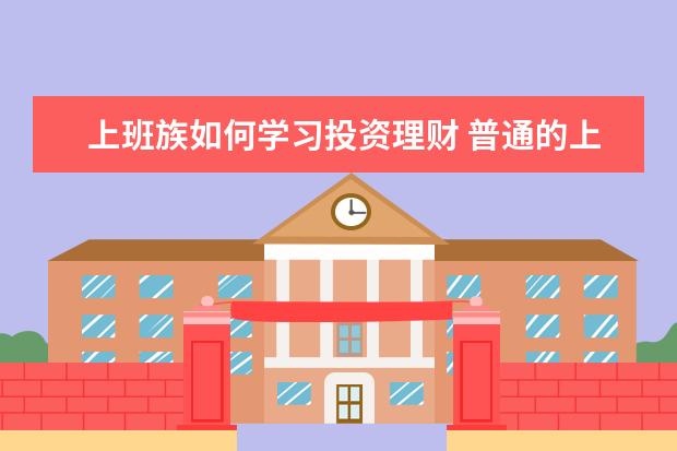 上班族如何学习投资理财 普通的上班族如何学会投资理财管理好自己的财产? - ...