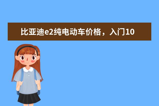 比亚迪e2纯电动车价格，入门10.58万元的潜力股车型 比亚迪元pro使用感受