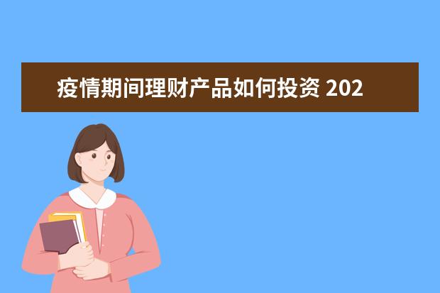 疫情期间理财产品如何投资 2022年新冠疫情还没结束,银行推荐的理财产品还能买...
