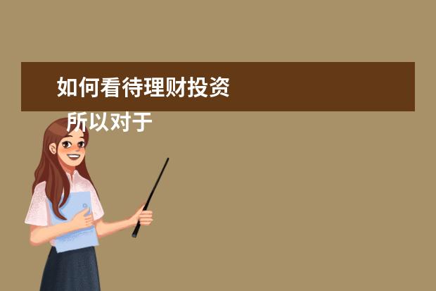 如何看待理财投资 
  所以对于理财，我们要合理里看待。不要排斥，但也不要过于依赖。