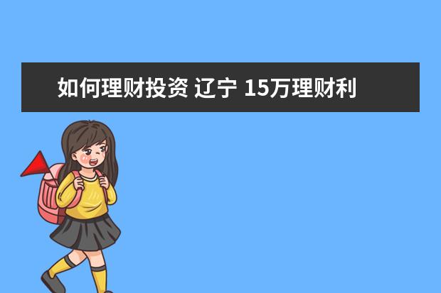 如何理财投资 辽宁 15万理财利息3%存27个月怎么算收益