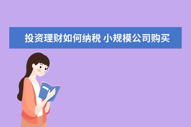 投资理财如何纳税 小规模公司购买银行理财产品的投资收益,是否需要缴...