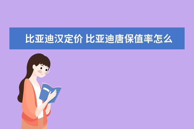 比亚迪汉定价 比亚迪唐保值率怎么样（前三年保值率67%）